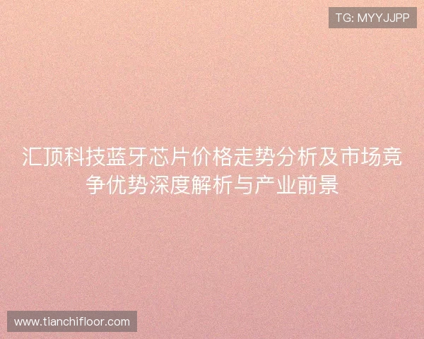 汇顶科技蓝牙芯片价格走势分析及市场竞争优势深度解析与产业前景